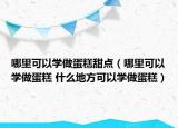 哪里可以学做蛋糕甜点（哪里可以学做蛋糕 什么地方可以学做蛋糕）
