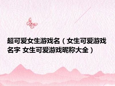 超可爱女生游戏名（女生可爱游戏名字 女生可爱游戏昵称大全）