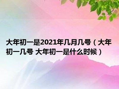 大年初一是2021年几月几号（大年初一几号 大年初一是什么时候）