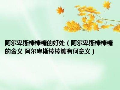 阿尔卑斯棒棒糖的好处（阿尔卑斯棒棒糖的含义 阿尔卑斯棒棒糖有何意义）