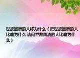 世故圆滑的人称为什么（把世故圆滑的人比喻为什么 请问世故圆滑的人比喻为什么）