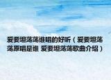爱要坦荡荡谁唱的好听（爱要坦荡荡原唱是谁 爱要坦荡荡歌曲介绍）