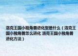 洛克王国小独角兽进化型是什么（洛克王国小独角兽怎么进化 洛克王国小独角兽进化方法）
