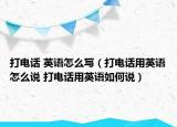 打电话 英语怎么写（打电话用英语怎么说 打电话用英语如何说）