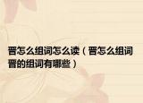 晋怎么组词怎么读（晋怎么组词 晋的组词有哪些）