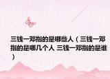 三钱一邓指的是哪些人（三钱一邓指的是哪几个人 三钱一邓指的是谁）