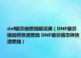 dnf疲劳值燃烧刷深渊（DNF疲劳值如何快速燃烧 DNF疲劳值怎样快速燃烧）