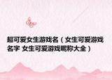 超可爱女生游戏名（女生可爱游戏名字 女生可爱游戏昵称大全）