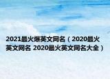 2021最火爆英文网名（2020最火英文网名 2020最火英文网名大全）