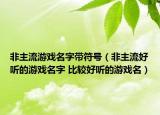 非主流游戏名字带符号（非主流好听的游戏名字 比较好听的游戏名）