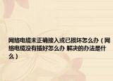 网络电缆未正确接入或已损坏怎么办（网络电缆没有插好怎么办 解决的办法是什么）