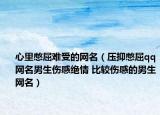 心里憋屈难受的网名（压抑憋屈qq网名男生伤感绝情 比较伤感的男生网名）