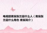 电视剧青盲张兰是什么人（青盲张兰是什么角色 青盲简介）