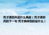 秀才遇到兵是什么典故（秀才遇到兵的下一句 秀才具体指的是什么）
