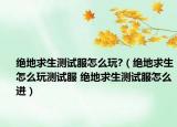 绝地求生测试服怎么玩?（绝地求生怎么玩测试服 绝地求生测试服怎么进）
