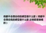 他都不会理会你的感受是什么歌（他都不会理会我的感受是什么歌 这首歌是谁唱的）