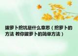 拔萝卜挖坑是什么意思（挖萝卜的方法 教你拔萝卜的简单方法）