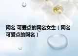网名 可爱点的网名女生（网名 可爱点的网名）