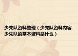 少先队资料整理（少先队资料内容 少先队的基本资料是什么）