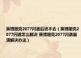 赛博朋克2077闪退后进不去（赛博朋克2077闪退怎么解决 赛博朋克2077闪退崩溃解决办法）