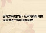 客气炸锅做排骨（私家气锅排骨的家常做法 气锅排骨如何做）