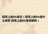铅笔上的hb表示（铅笔上的hb是什么意思 铅笔上的hb意思解析）