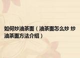 如何炒油茶面（油茶面怎么炒 炒油茶面方法介绍）