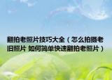 翻拍老照片技巧大全（怎么拍摄老旧照片 如何简单快速翻拍老照片）