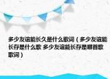 多少友谊能长久是什么歌词（多少友谊能长存是什么歌 多少友谊能长存是哪首歌歌词）