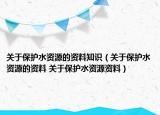 关于保护水资源的资料知识（关于保护水资源的资料 关于保护水资源资料）
