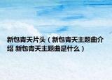 新包青天片头（新包青天主题曲介绍 新包青天主题曲是什么）