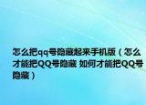 怎么把qq号隐藏起来手机版（怎么才能把QQ号隐藏 如何才能把QQ号隐藏）