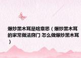 爆炒黑木耳是啥意思（爆炒黑木耳的家常做法窍门 怎么做爆炒黑木耳）