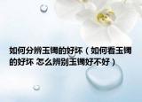如何分辨玉镯的好坏（如何看玉镯的好坏 怎么辨别玉镯好不好）