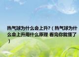 热气球为什么会上升?（热气球为什么会上升用什么原理 看完你就懂了）