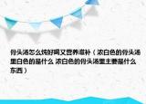 骨头汤怎么炖好喝又营养滋补（浓白色的骨头汤里白色的是什么 浓白色的骨头汤里主要是什么东西）