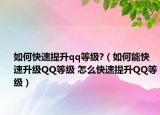 如何快速提升qq等级?（如何能快速升级QQ等级 怎么快速提升QQ等级）