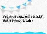 灼热峡谷多少级去合适（怎么去灼热峡谷 灼热峡谷怎么去）