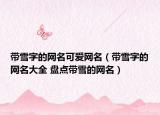 带雪字的网名可爱网名（带雪字的网名大全 盘点带雪的网名）
