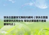 穿泳衣需要穿文胸和内裤吗（穿泳衣里面需要穿内衣吗女生 穿泳衣里面是不是需要穿内衣）