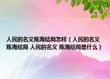 人民的名义陈海结局怎样（人民的名义 陈海结局 人民的名义 陈海结局是什么）
