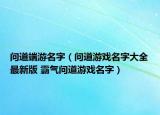 问道端游名字（问道游戏名字大全最新版 霸气问道游戏名字）