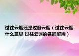 过往云烟还是过眼云烟（过往云烟什么意思 过往云烟的名词解释）