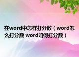 在word中怎样打分数（word怎么打分数 word如何打分数）