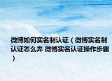 微博如何实名制认证（微博实名制认证怎么弄 微博实名认证操作步骤）