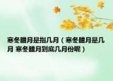 寒冬腊月是指几月（寒冬腊月是几月 寒冬腊月到底几月份呢）