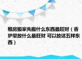 租房搬家先搬什么东西最旺财（香炉里放什么最旺财 可以放这五样东西）