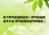 来个帅气的游戏名字（帅气的游戏名字大全 帅气的游戏名字有哪些）