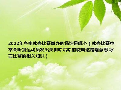 2022年冬奥冰壶比赛举办的场馆是哪个（冰壶比赛中常会听到运动员发出类似哈哈哈的喊叫这是啥意思 冰壶比赛的相关知识）