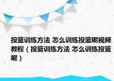 投篮训练方法 怎么训练投篮呢视频教程（投篮训练方法 怎么训练投篮呢）